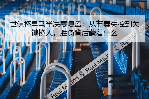 世俱杯皇马半决赛复盘：从节奏失控到关键换人，胜负背后藏着什么